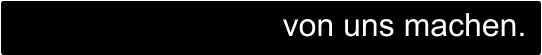 von uns machen.
