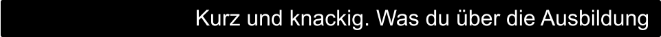 Kurz und knackig. Was du über die Ausbildung