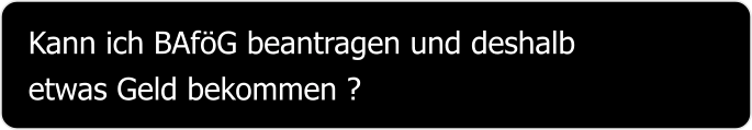 Kann ich BAföG beantragen und deshalb etwas Geld bekommen ?
