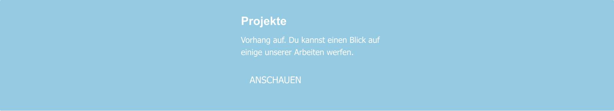 Projekte  Vorhang auf. Du kannst einen Blick auf einige unserer Arbeiten werfen.     ANSCHAUEN