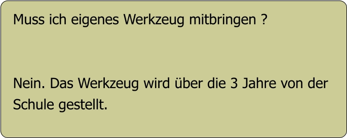 Muss ich eigenes Werkzeug mitbringen ?   Nein. Das Werkzeug wird über die 3 Jahre von der Schule gestellt.