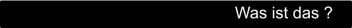 Was ist das ?