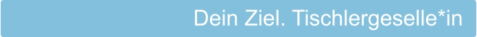 Dein Ziel. Tischlergeselle*in