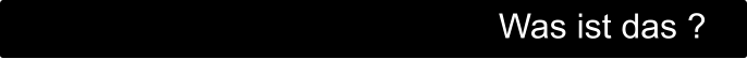 Was ist das ?