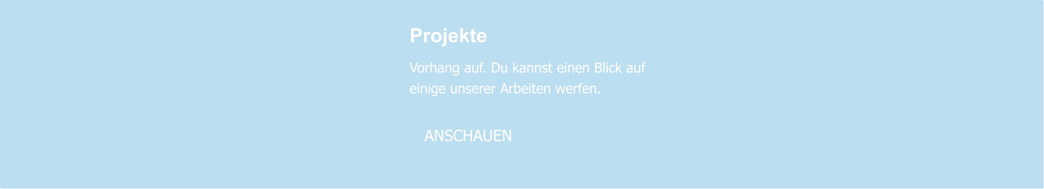 Projekte  Vorhang auf. Du kannst einen Blick auf einige unserer Arbeiten werfen.     ANSCHAUEN