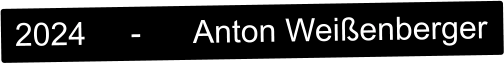 2024     -      Anton Weißenberger