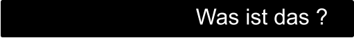 Was ist das ?