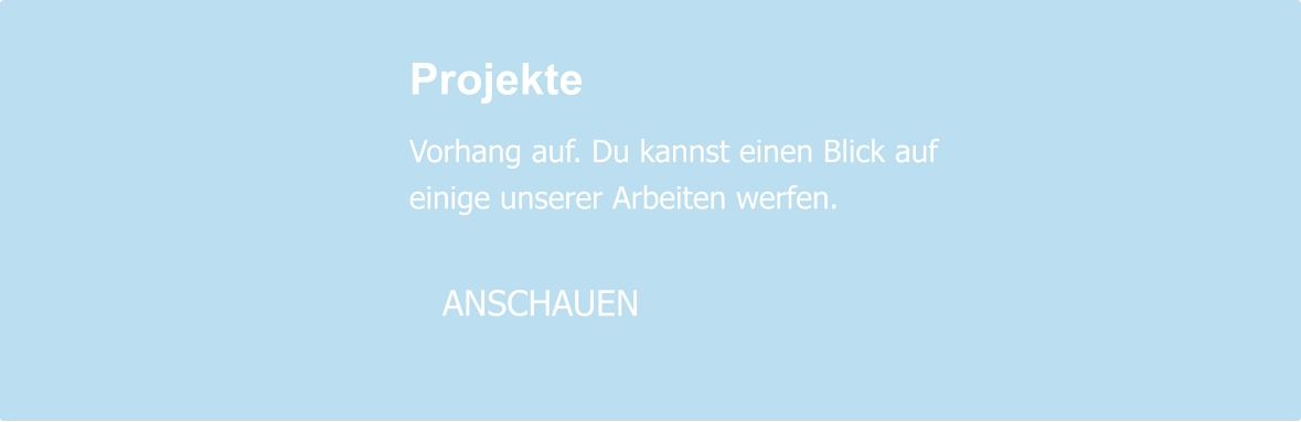Projekte  Vorhang auf. Du kannst einen Blick auf einige unserer Arbeiten werfen.     ANSCHAUEN