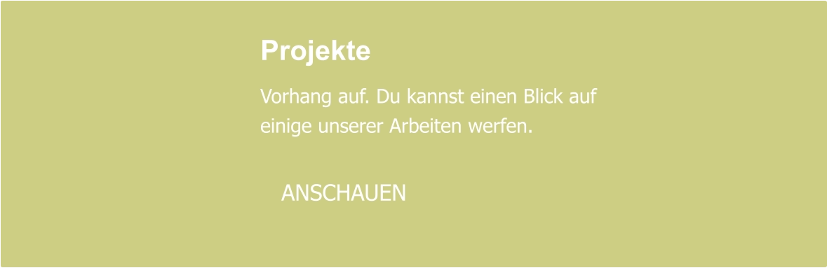 Projekte  Vorhang auf. Du kannst einen Blick auf einige unserer Arbeiten werfen.     ANSCHAUEN