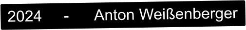 2024     -      Anton Weißenberger