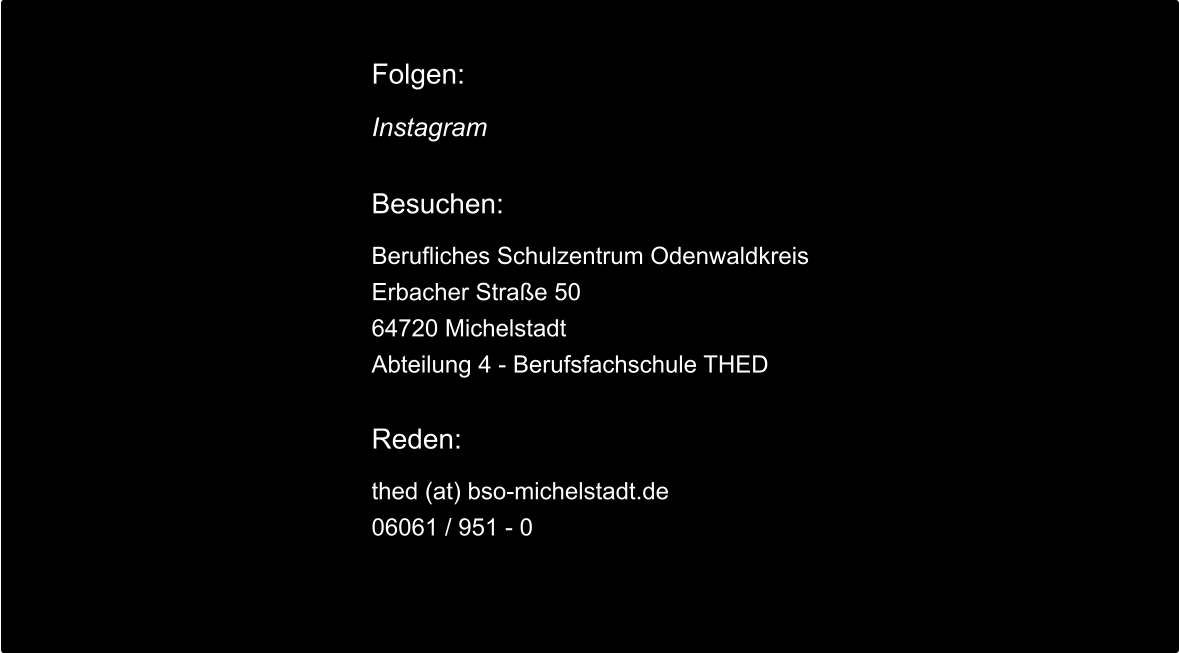Folgen:  Instagram  Besuchen:  Berufliches Schulzentrum Odenwaldkreis Erbacher Straße 50 64720 Michelstadt Abteilung 4 - Berufsfachschule THED  Reden:  thed (at) bso-michelstadt.de 06061 / 951 - 0