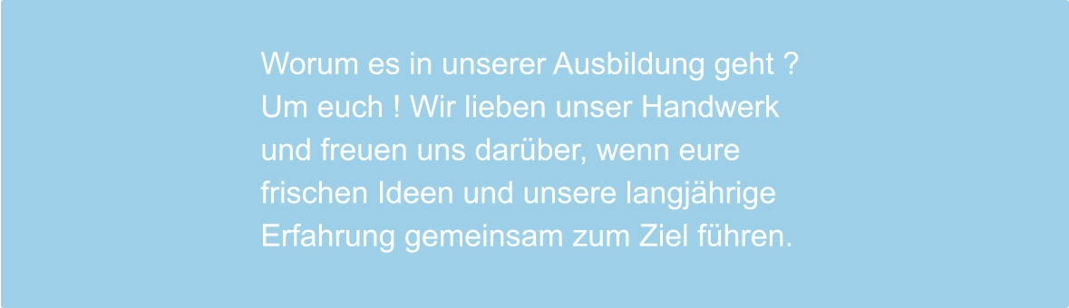Worum es in unserer Ausbildung geht ? Um euch ! Wir lieben unser Handwerk und freuen uns darüber, wenn eure frischen Ideen und unsere langjährige Erfahrung gemeinsam zum Ziel führen.