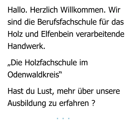 Hallo. Herzlich Willkommen. Wir sind die Berufsfachschule für das  Holz und Elfenbein verarbeitende Handwerk.  „Die Holzfachschule im  Odenwaldkreis“  Hast du Lust, mehr über unsere Ausbildung zu erfahren ?                  . . .
