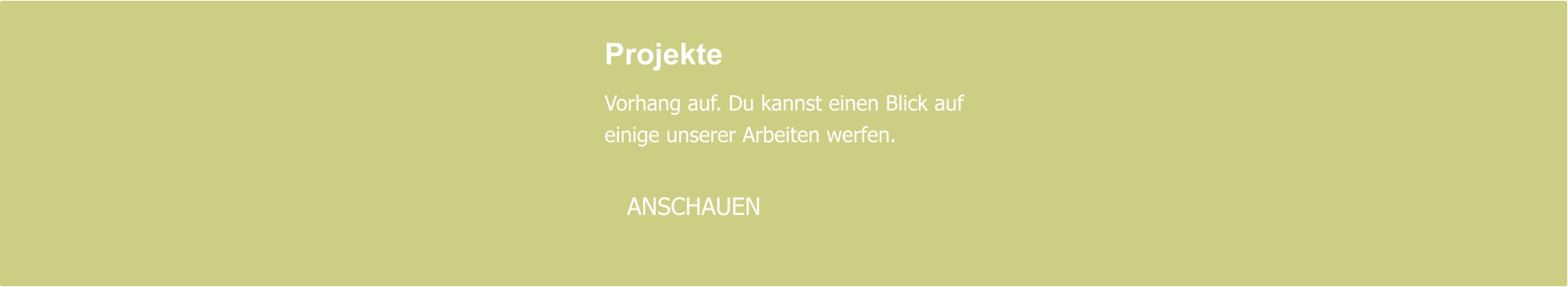 Projekte  Vorhang auf. Du kannst einen Blick auf einige unserer Arbeiten werfen.     ANSCHAUEN