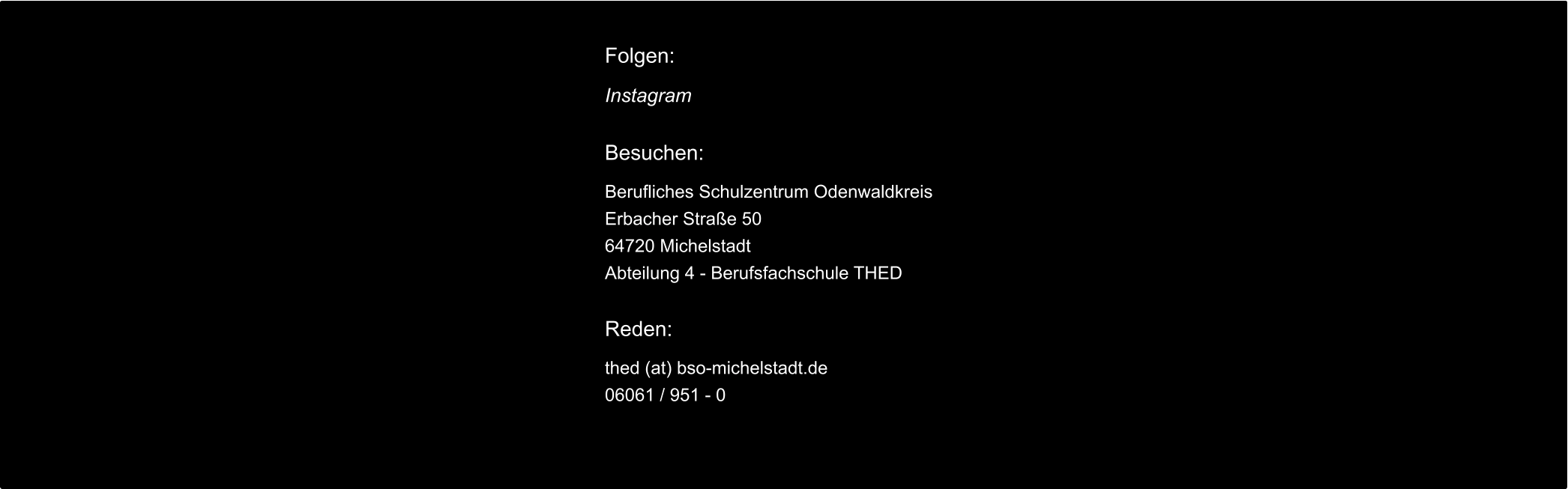 Folgen:  Instagram  Besuchen:  Berufliches Schulzentrum Odenwaldkreis Erbacher Straße 50 64720 Michelstadt Abteilung 4 - Berufsfachschule THED  Reden:  thed (at) bso-michelstadt.de 06061 / 951 - 0