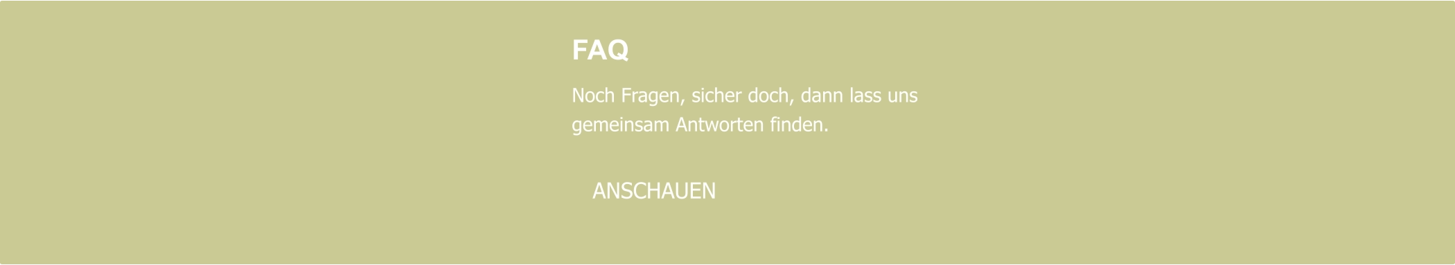 FAQ  Noch Fragen, sicher doch, dann lass uns  gemeinsam Antworten finden.     ANSCHAUEN