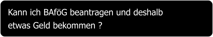 Kann ich BAföG beantragen und deshalb etwas Geld bekommen ?
