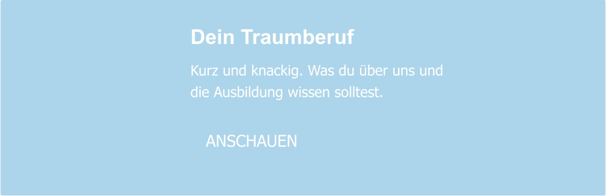 Dein Traumberuf  Kurz und knackig. Was du über uns und die Ausbildung wissen solltest.     ANSCHAUEN