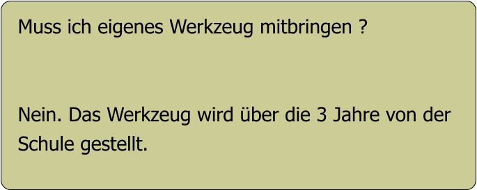 Muss ich eigenes Werkzeug mitbringen ?   Nein. Das Werkzeug wird über die 3 Jahre von der Schule gestellt.